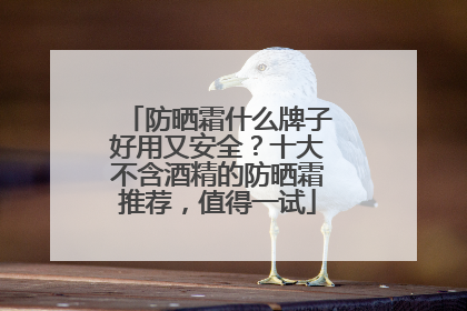 防晒霜什么牌子好用又安全？十大不含酒精的防晒霜推荐，值得一试