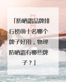 防晒霜品牌排行榜前十名哪个牌子好用，物理防晒霜有哪些牌子？