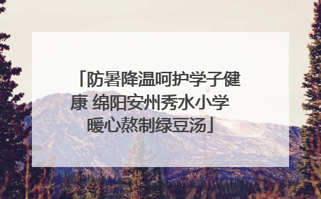 防暑降温呵护学子健康 绵阳安州秀水小学暖心熬制绿豆汤