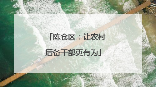 陈仓区：让农村后备干部更有为