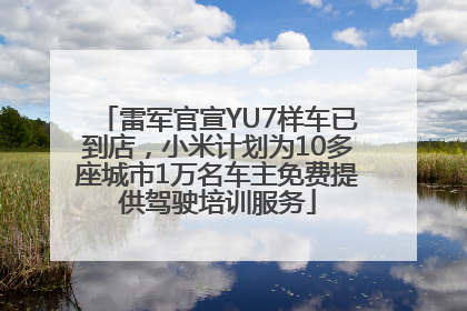 雷军官宣YU7样车已到店，小米计划为10多座城市1万名车主免费提供驾驶培训服务