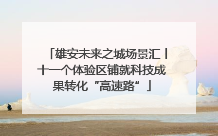 雄安未来之城场景汇丨十一个体验区铺就科技成果转化“高速路”