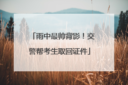 雨中最帅背影！交警帮考生取回证件