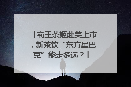 霸王茶姬赴美上市，新茶饮“东方星巴克”能走多远？