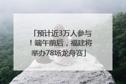 预计近3万人参与！端午前后，福建将举办78场龙舟赛