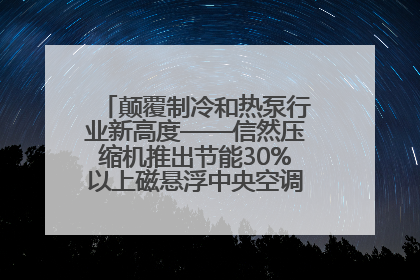 颠覆制冷和热泵行业新高度——信然压缩机推出节能30%以上磁悬浮中央空调和磁悬浮热泵