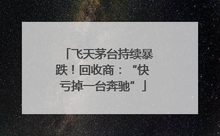 飞天茅台持续暴跌！回收商：“快亏掉一台奔驰”