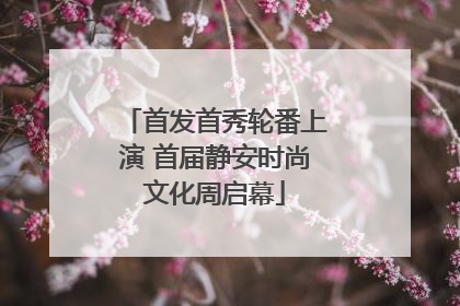 首发首秀轮番上演 首届静安时尚文化周启幕