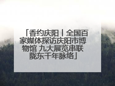 香约庆阳丨全国百家媒体探访庆阳市博物馆 九大展览串联陇东千年脉络