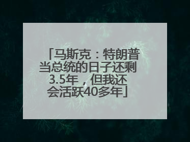 马斯克：特朗普当总统的日子还剩3.5年，但我还会活跃40多年