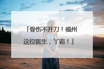 骨伤不开刀！福州这位医生，丫霸！