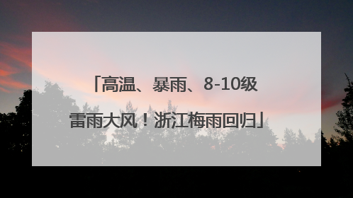 高温、暴雨、8-10级雷雨大风！浙江梅雨回归