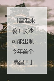 高温来袭！长沙可能出现今年首个高温！