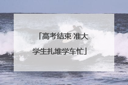 高考结束 准大学生扎堆学车忙