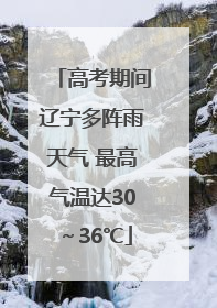 高考期间辽宁多阵雨天气 最高气温达30～36℃