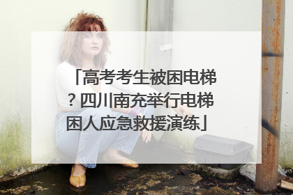 高考考生被困电梯？四川南充举行电梯困人应急救援演练