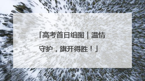 高考首日组图｜温情守护，旗开得胜！