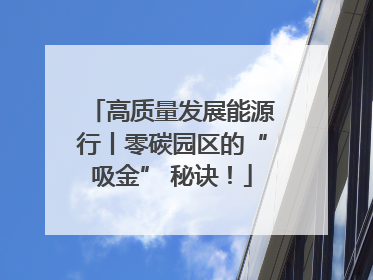 高质量发展能源行丨零碳园区的“吸金” 秘诀！