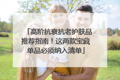 高阶抗衰抗老护肤品推荐指南！这两款宝藏单品必须纳入清单