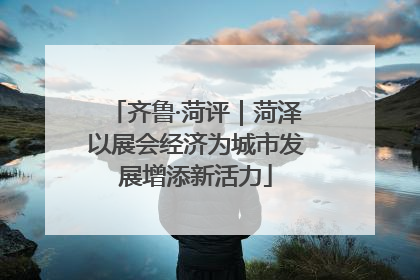 齐鲁·菏评｜菏泽以展会经济为城市发展增添新活力