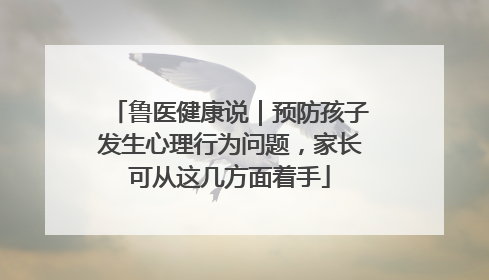 鲁医健康说｜预防孩子发生心理行为问题，家长可从这几方面着手