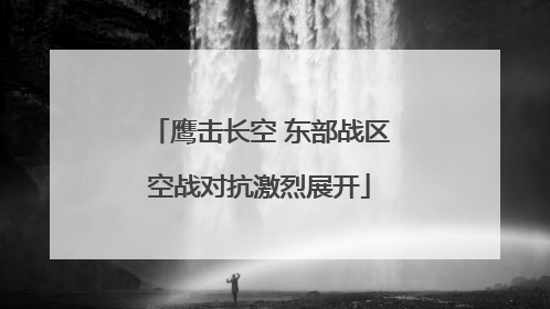 鹰击长空 东部战区空战对抗激烈展开