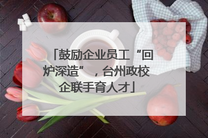 鼓励企业员工“回炉深造”，台州政校企联手育人才