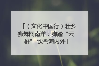 （文化中国行）壮乡狮舞闯南洋：脚踏“云桩” 饮誉海内外