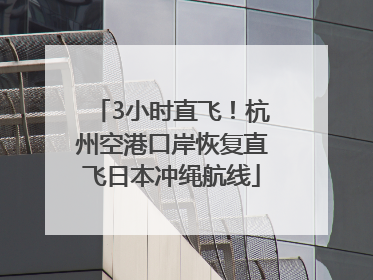 3小时直飞！杭州空港口岸恢复直飞日本冲绳航线