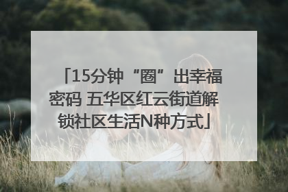 15分钟“圈”出幸福密码 五华区红云街道解锁社区生活N种方式