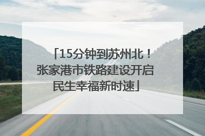 15分钟到苏州北！张家港市铁路建设开启民生幸福新时速