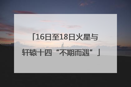 16日至18日火星与轩辕十四“不期而遇”