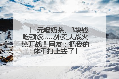 1元喝奶茶、3块钱吃顿饭……外卖大战火热开战！网友：把我的体重打上去了