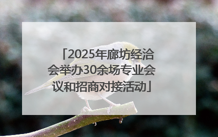 2025年廊坊经洽会举办30余场专业会议和招商对接活动