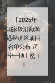 2025年国家级沿海渔港经济区项目名单公布 辽宁一地上榜！