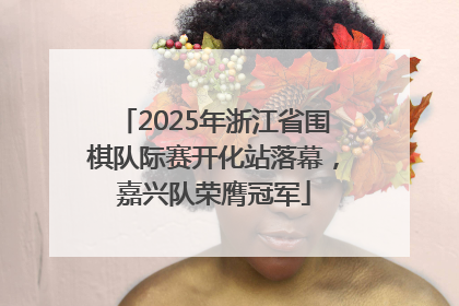 2025年浙江省围棋队际赛开化站落幕，嘉兴队荣膺冠军