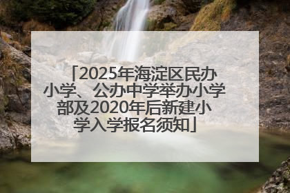 2025年海淀区民办小学、公办中学举办小学部及2020年后新建小学入学报名须知