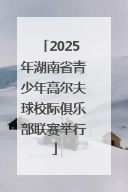 2025年湖南省青少年高尔夫球校际俱乐部联赛举行