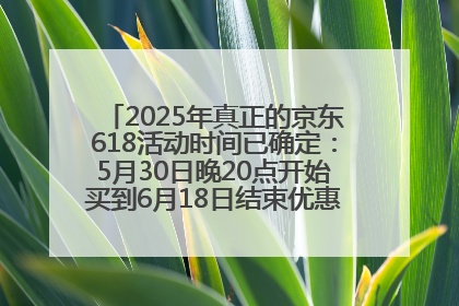 2025年真正的京东618活动时间已确定：5月30日晚20点开始买到6月18日结束优惠力度最大最便宜！