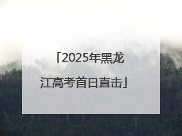 2025年黑龙江高考首日直击