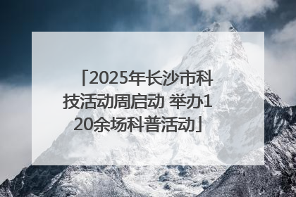 2025年长沙市科技活动周启动 举办120余场科普活动