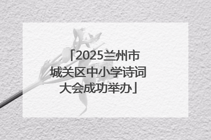 2025兰州市城关区中小学诗词大会成功举办