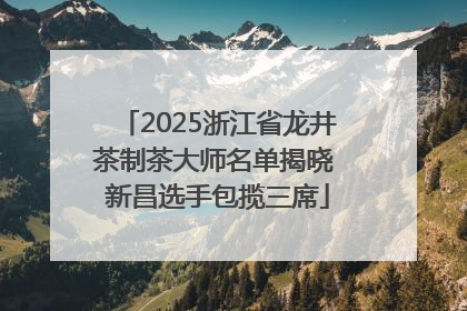 2025浙江省龙井茶制茶大师名单揭晓 新昌选手包揽三席