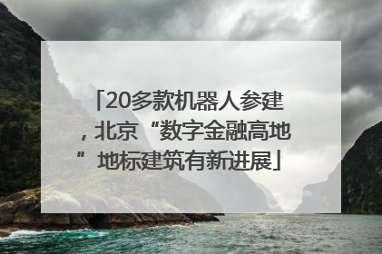 20多款机器人参建，北京“数字金融高地”地标建筑有新进展
