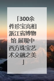 300余件珍宝亮相浙江省博物馆 展现中西方珠宝艺术交融之美