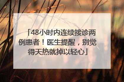 48小时内连续接诊两例患者！医生提醒，别觉得天热就掉以轻心