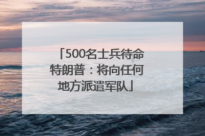 500名士兵待命 特朗普：将向任何地方派遣军队