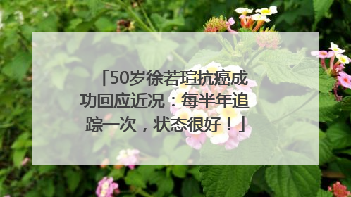 50岁徐若瑄抗癌成功回应近况：每半年追踪一次，状态很好！