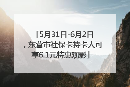 5月31日-6月2日，东营市社保卡持卡人可享6.1元特惠观影