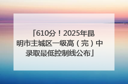 610分！2025年昆明市主城区一级高（完）中录取最低控制线公布